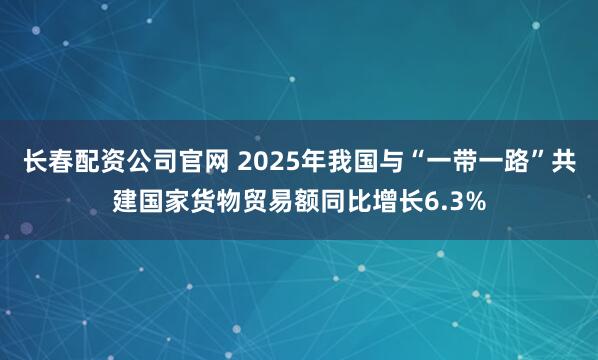 长春配资公司官网 2025年我国与“一带一路”共建国家货物贸易额同比增长6.3%