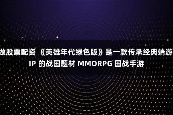 做股票配资 《英雄年代绿色版》是一款传承经典端游 IP 的战国题材 MMORPG 国战手游