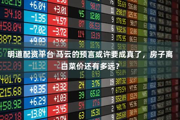 明道配资平台 马云的预言或许要成真了，房子离白菜价还有多远？