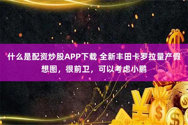 什么是配资炒股APP下载 全新丰田卡罗拉量产假想图，很前卫，可以考虑小鹏