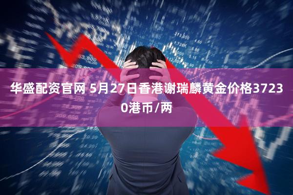 华盛配资官网 5月27日香港谢瑞麟黄金价格37230港币/两
