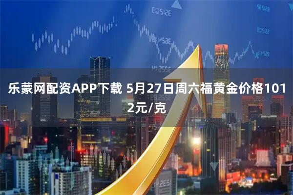乐蒙网配资APP下载 5月27日周六福黄金价格1012元/克