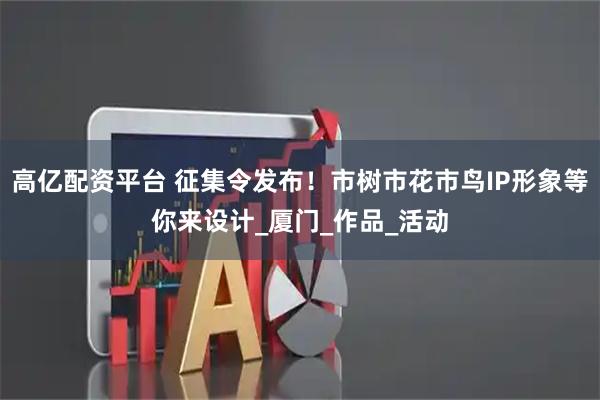 高亿配资平台 征集令发布！市树市花市鸟IP形象等你来设计_厦门_作品_活动