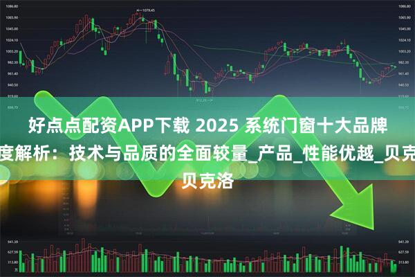 好点点配资APP下载 2025 系统门窗十大品牌深度解析：技术与品质的全面较量_产品_性能优越_贝克洛