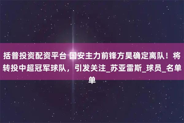 括普投资配资平台 国安主力前锋方昊确定离队！将转投中超冠军球队，引发关注_苏亚雷斯_球员_名单