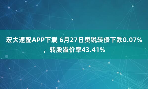 宏大速配APP下载 6月27日奥锐转债下跌0.07%，转股溢价率43.41%