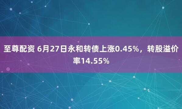 至尊配资 6月27日永和转债上涨0.45%，转股溢价率14.55%
