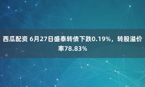西瓜配资 6月27日盛泰转债下跌0.19%，转股溢价率78.83%