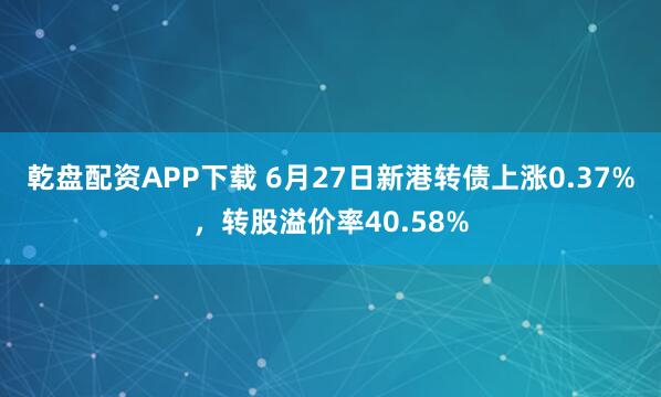 乾盘配资APP下载 6月27日新港转债上涨0.37%，转股溢价率40.58%