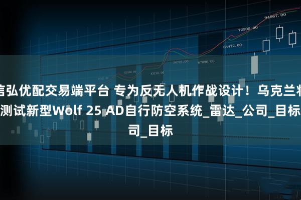 信弘优配交易端平台 专为反无人机作战设计！乌克兰将测试新型Wolf 25 AD自行防空系统_雷达_公司_目标