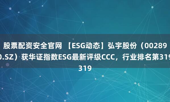 股票配资安全官网 【ESG动态】弘宇股份（002890.SZ）获华证指数ESG最新评级CCC，行业排名第319