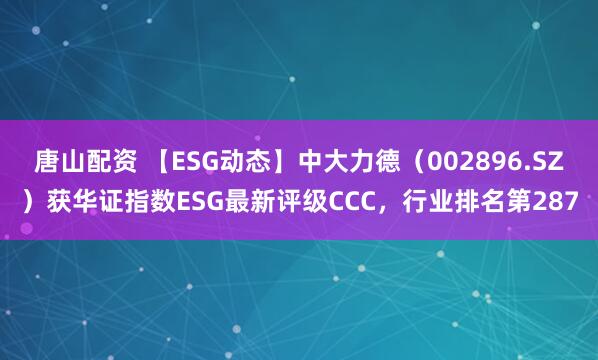 唐山配资 【ESG动态】中大力德（002896.SZ）获华证指数ESG最新评级CCC，行业排名第287