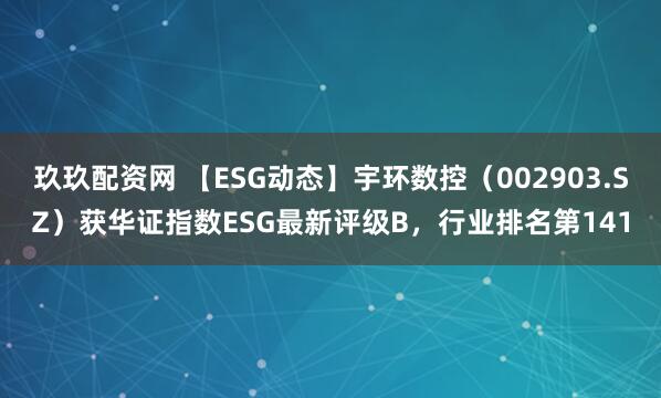 玖玖配资网 【ESG动态】宇环数控（002903.SZ）获华证指数ESG最新评级B，行业排名第141