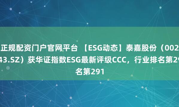 正规配资门户官网平台 【ESG动态】泰嘉股份（002843.SZ）获华证指数ESG最新评级CCC，行业排名第291