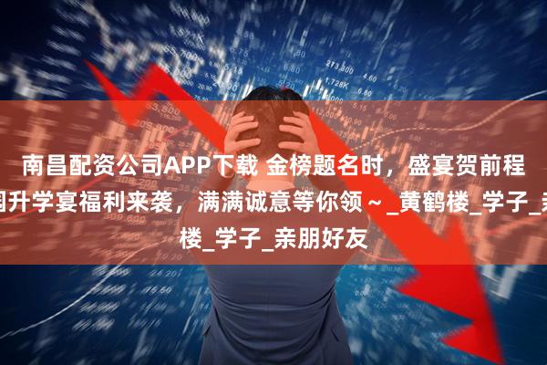 南昌配资公司APP下载 金榜题名时，盛宴贺前程！罗曼园升学宴福利来袭，满满诚意等你领～_黄鹤楼_学子_亲朋好友