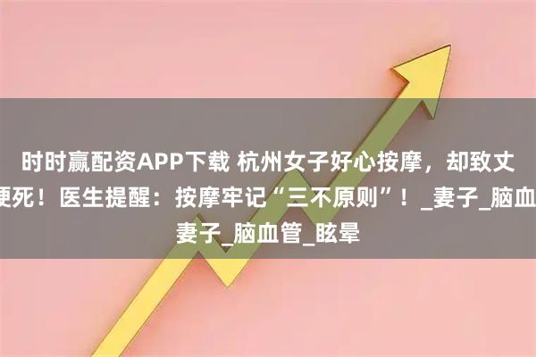 时时赢配资APP下载 杭州女子好心按摩，却致丈夫小脑梗死！医生提醒：按摩牢记“三不原则”！_妻子_脑血管_眩晕