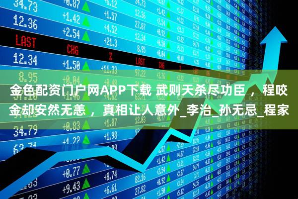 金色配资门户网APP下载 武则天杀尽功臣 ，程咬金却安然无恙 ，真相让人意外_李治_孙无忌_程家