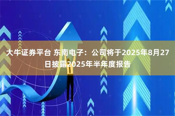 大牛证券平台 东南电子：公司将于2025年8月27日披露2025年半年度报告