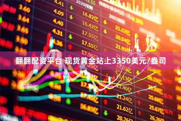 翻翻配资平台 现货黄金站上3350美元/盎司