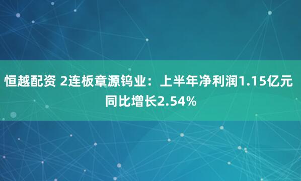 恒越配资 2连板章源钨业：上半年净利润1.15亿元 同比增长2.54%