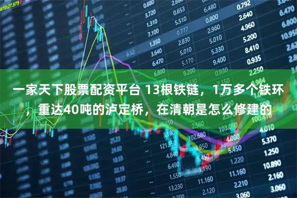 一家天下股票配资平台 13根铁链，1万多个铁环，重达40吨的泸定桥，在清朝是怎么修建的