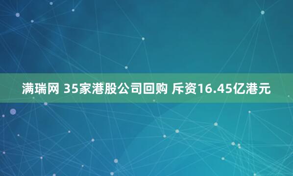 满瑞网 35家港股公司回购 斥资16.45亿港元