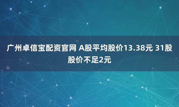 广州卓信宝配资官网 A股平均股价13.38元 31股股价不足2元