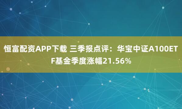 恒富配资APP下载 三季报点评：华宝中证A100ETF基金季度涨幅21.56%