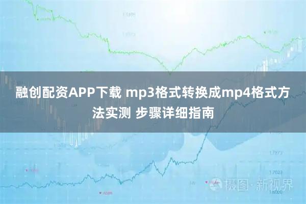 融创配资APP下载 mp3格式转换成mp4格式方法实测 步骤详细指南