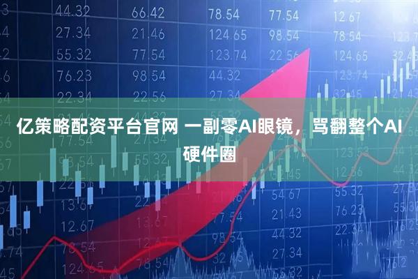 亿策略配资平台官网 一副零AI眼镜，骂翻整个AI硬件圈
