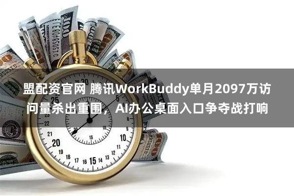 盟配资官网 腾讯WorkBuddy单月2097万访问量杀出重围，AI办公桌面入口争夺战打响