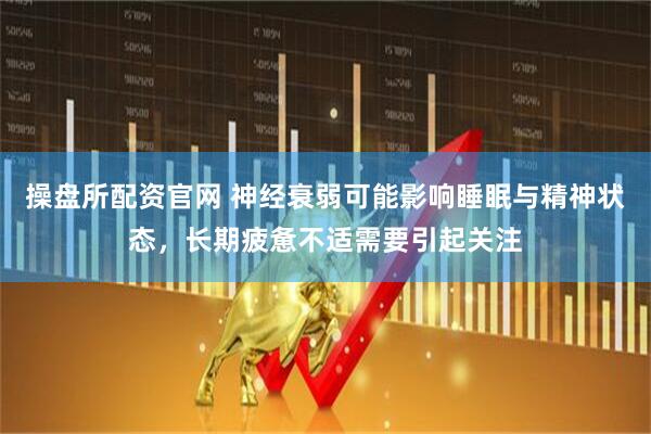 操盘所配资官网 神经衰弱可能影响睡眠与精神状态，长期疲惫不适需要引起关注