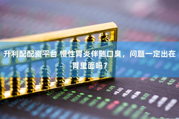 升利配配资平台 慢性胃炎伴随口臭，问题一定出在胃里面吗？