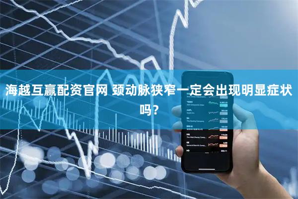 海越互赢配资官网 颈动脉狭窄一定会出现明显症状吗？